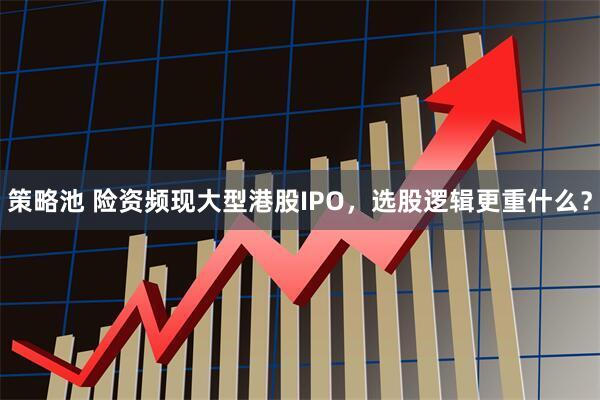 策略池 险资频现大型港股IPO，选股逻辑更重什么？