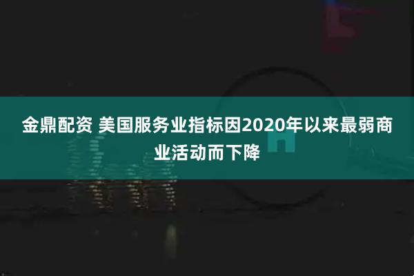 金鼎配资 美国服务业指标因2020年以来最弱商业活动而下降