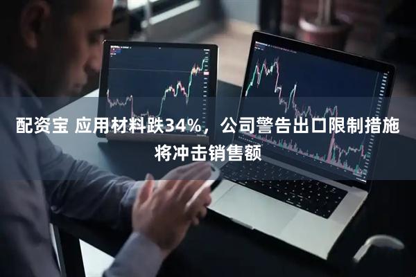 配资宝 应用材料跌34%，公司警告出口限制措施将冲击销售额