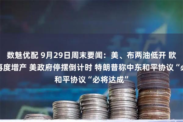 数魅优配 9月29日周末要闻：美、布两油低开 欧佩克+欲再度增产 美政府停摆倒计时 特朗普称中东和平协议“必将达成”