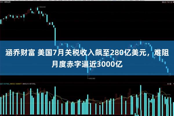涵乔财富 美国7月关税收入飙至280亿美元,难阻月度赤字逼近3000亿