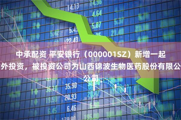 中承配资 平安银行(000001SZ)新增一起对外投资,被投资公司为山西锦波生物医药股份有限公司