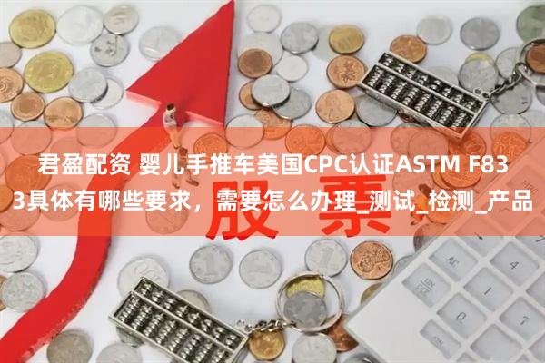 君盈配资 婴儿手推车美国CPC认证ASTM F833具体有哪些要求，需要怎么办理_测试_检测_产品