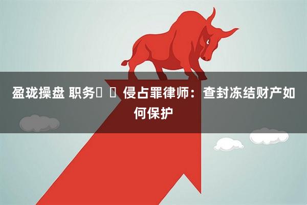 盈珑操盘 职务‌‌侵占罪律师：查封冻结财产如何保护