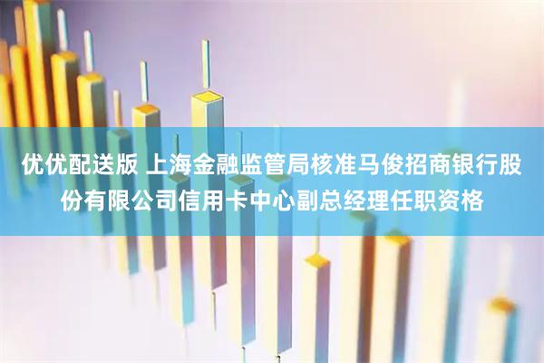 优优配送版 上海金融监管局核准马俊招商银行股份有限公司信用卡中心副总经理任职资格