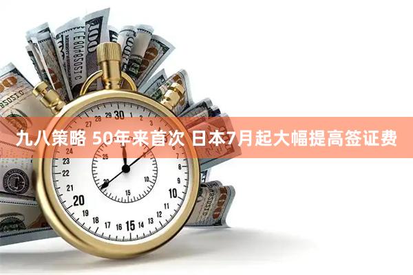 九八策略 50年来首次 日本7月起大幅提高签证费
