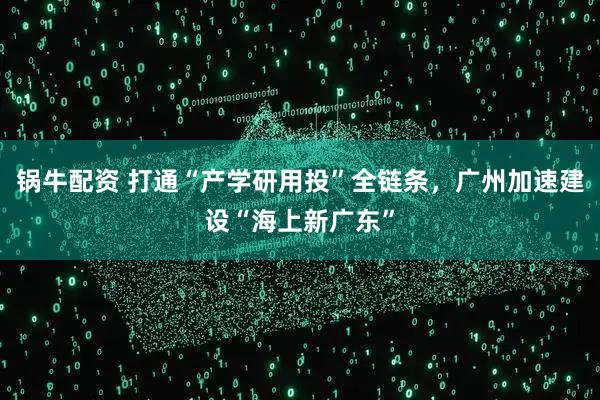 锅牛配资 打通“产学研用投”全链条，广州加速建设“海上新广东”