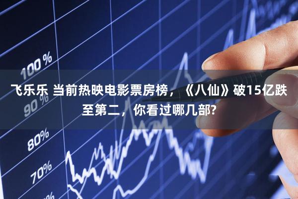 飞乐乐 当前热映电影票房榜，《八仙》破15亿跌至第二，你看过哪几部?