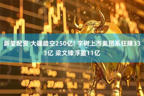 新玺配资 大疆踏空250亿! 宇树上市美团系狂赚333亿 梁文锋浮盈11亿