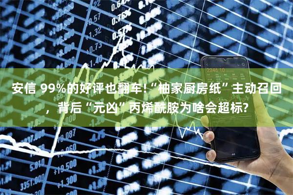 安信 99%的好评也翻车!“柚家厨房纸”主动召回，背后“元凶”丙烯酰胺为啥会超标?