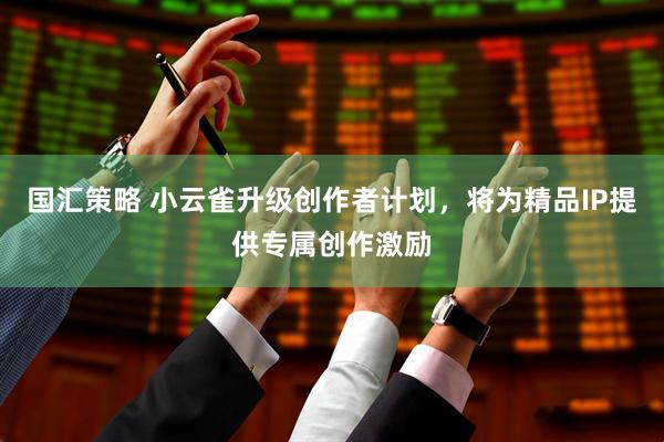 国汇策略 小云雀升级创作者计划，将为精品IP提供专属创作激励